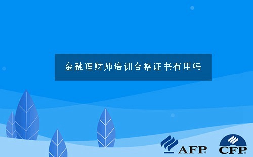 金融理财师培训合格证书有用吗-怎么获得?