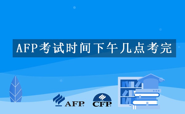 AFP考试时间下午几点考完