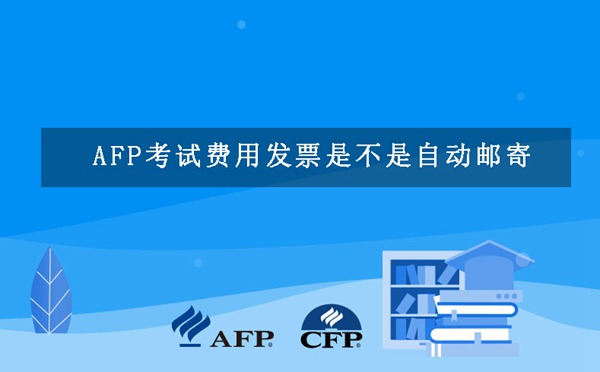 AFP考试费用发票是不是自动邮寄